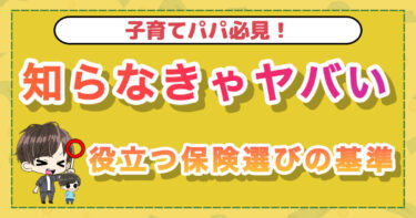 パパは知らなきゃヤバい！役立つ保険選びの基準